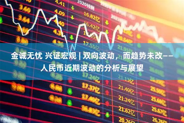 金诚无忧 兴证宏观 | 双向波动，而趋势未改——人民币近期波动的分析与展望