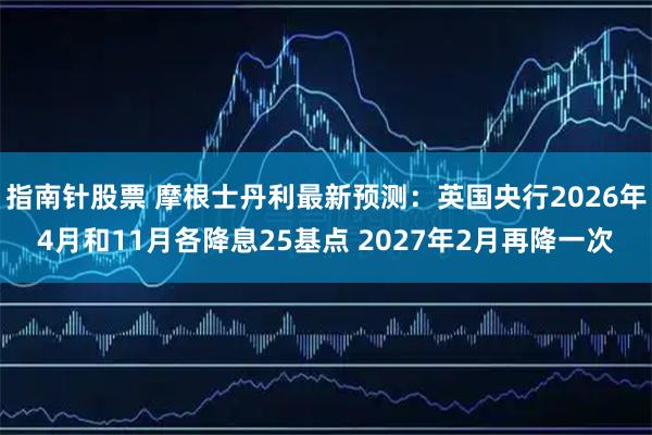 指南针股票 摩根士丹利最新预测：英国央行2026年4月和11月各降息25基点 2027年2月再降一次