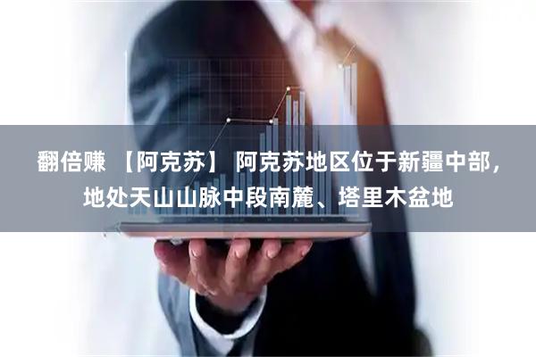 翻倍赚 【阿克苏】 阿克苏地区位于新疆中部，地处天山山脉中段南麓、塔里木盆地