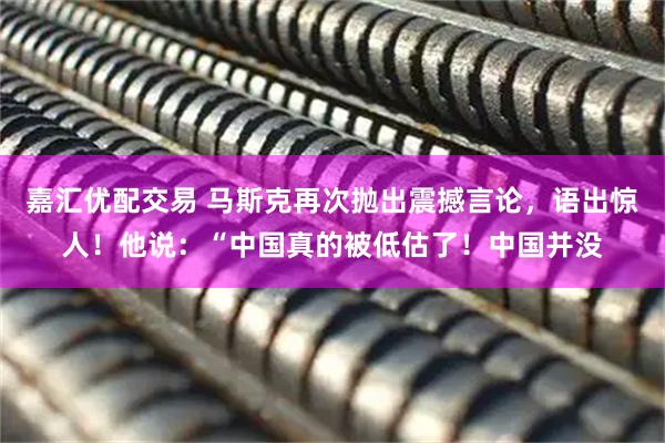 嘉汇优配交易 马斯克再次抛出震撼言论，语出惊人！他说：“中国真的被低估了！中国并没