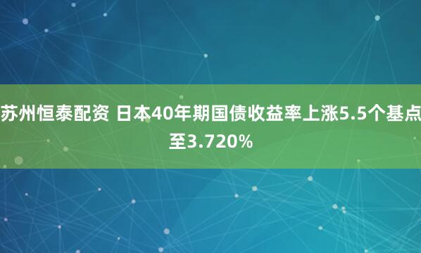 苏州恒泰配资 日本40年期国债收益率上涨5.5个基点至3.720%