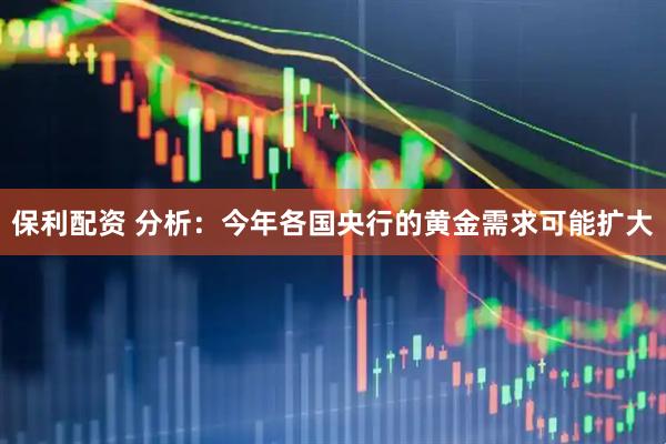 保利配资 分析：今年各国央行的黄金需求可能扩大