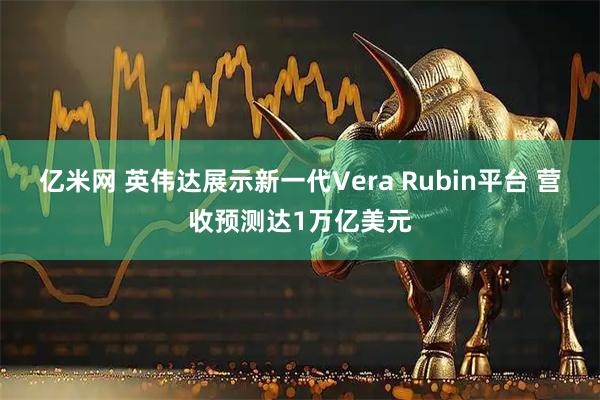 亿米网 英伟达展示新一代Vera Rubin平台 营收预测达1万亿美元