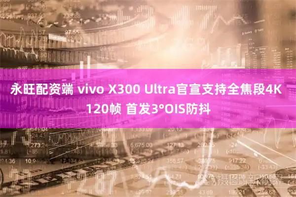 永旺配资端 vivo X300 Ultra官宣支持全焦段4K 120帧 首发3°OIS防抖