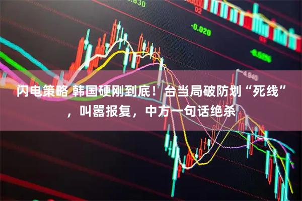 闪电策略 韩国硬刚到底!台当局破防划“死线”,叫嚣报复,中方一句话绝杀