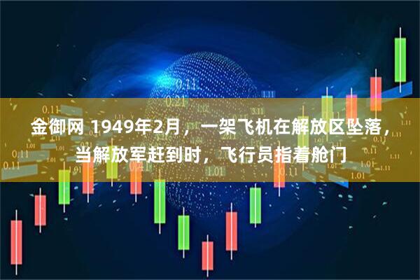 金御网 1949年2月,一架飞机在解放区坠落,当解放军赶到时,飞行员指着舱门