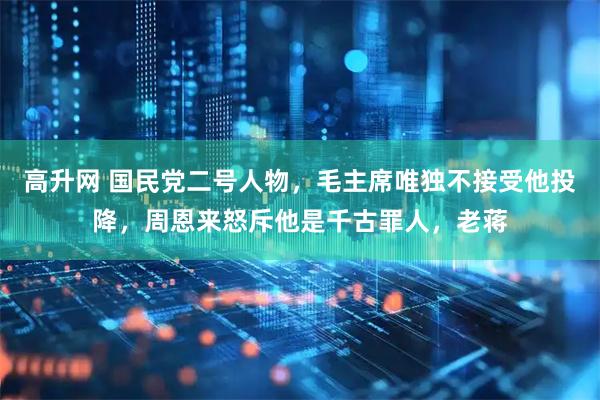 高升网 国民党二号人物，毛主席唯独不接受他投降，周恩来怒斥他是千古罪人，老蒋