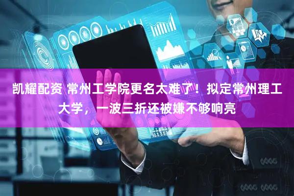凯耀配资 常州工学院更名太难了！拟定常州理工大学，一波三折还被嫌不够响亮