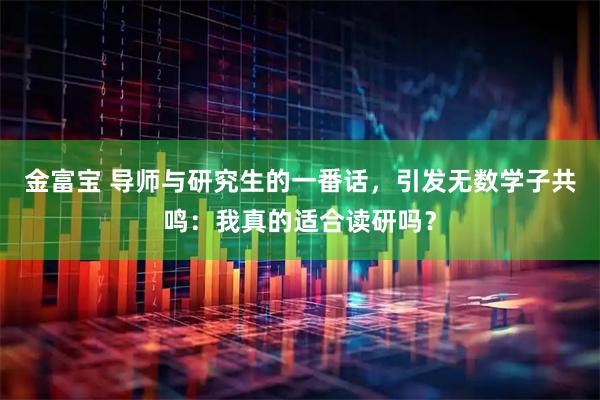 金富宝 导师与研究生的一番话，引发无数学子共鸣：我真的适合读研吗？