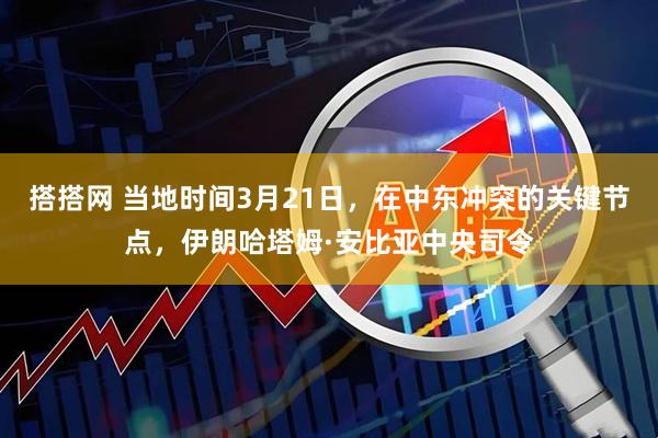搭搭网 当地时间3月21日，在中东冲突的关键节点，伊朗哈塔姆·安比亚中央司令
