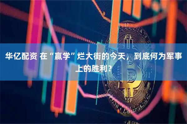 华亿配资 在“赢学”烂大街的今天，到底何为军事上的胜利？