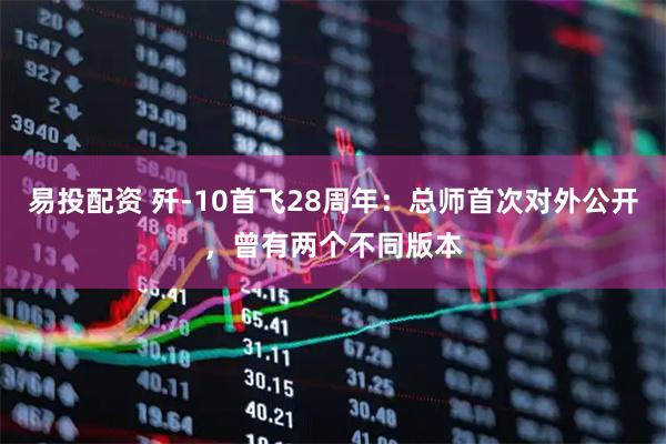 易投配资 歼-10首飞28周年：总师首次对外公开，曾有两个不同版本
