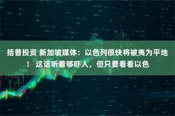 括普投资 新加坡媒体：以色列很快将被夷为平地！ 这话听着够吓人，但只要看看以色