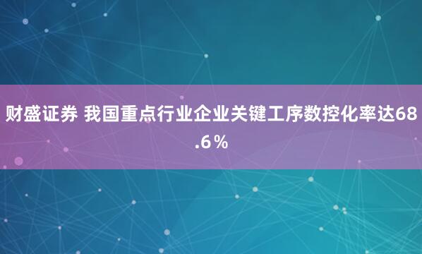 财盛证券 我国重点行业企业关键工序数控化率达68.6%