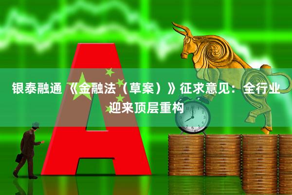 银泰融通 《金融法（草案）》征求意见：全行业迎来顶层重构