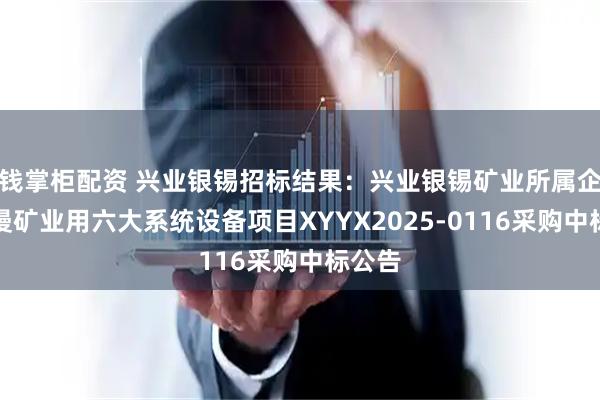钱掌柜配资 兴业银锡招标结果：兴业银锡矿业所属企业银漫矿业用六大系统设备项目XYYX2025-0116采购中标公告