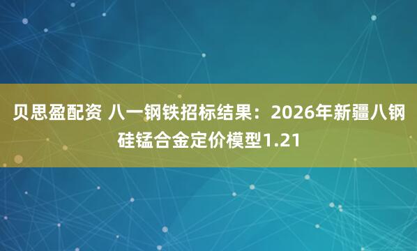 贝思盈配资 八一钢铁招标结果:2026年新疆八钢硅锰合金定价模型1.21