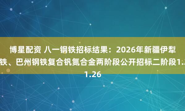 博星配资 八一钢铁招标结果：2026年新疆伊犁钢铁、巴州钢铁复合钒氮合金两阶段公开招标二阶段1.26