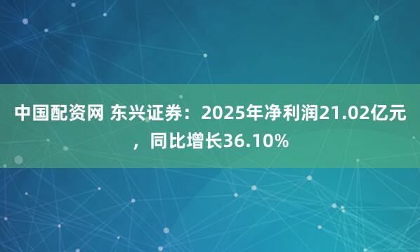 中国配资网 东兴证券：2025年净利润21.02亿元，同比增长36.10%