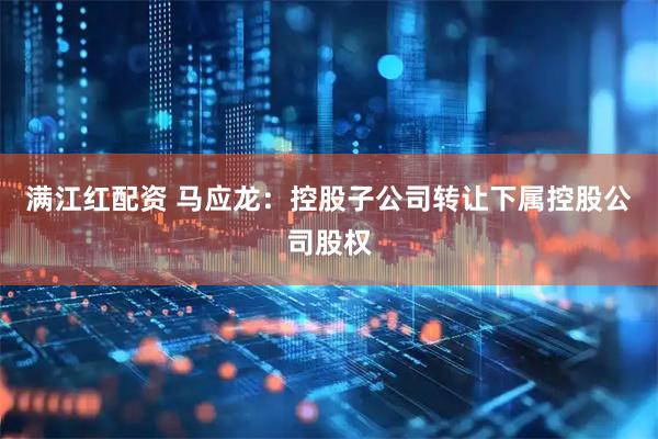 满江红配资 马应龙：控股子公司转让下属控股公司股权