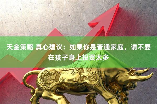 天金策略 真心建议：如果你是普通家庭，请不要在孩子身上投资太多