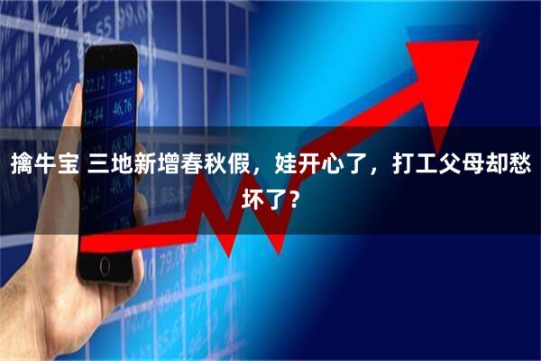 擒牛宝 三地新增春秋假，娃开心了，打工父母却愁坏了？