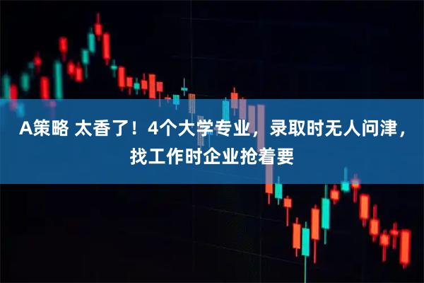 A策略 太香了！4个大学专业，录取时无人问津，找工作时企业抢着要