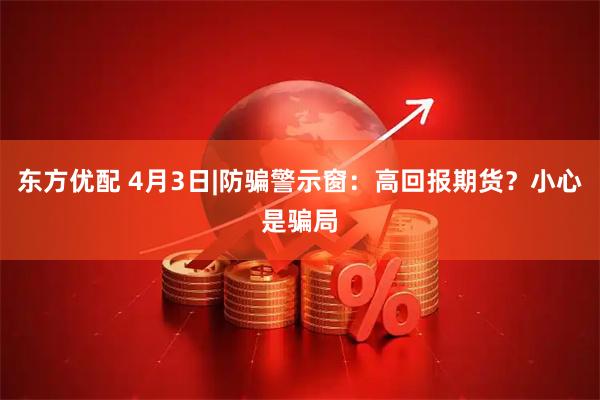 东方优配 4月3日|防骗警示窗：高回报期货？小心是骗局