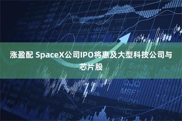 涨盈配 SpaceX公司IPO将惠及大型科技公司与芯片股