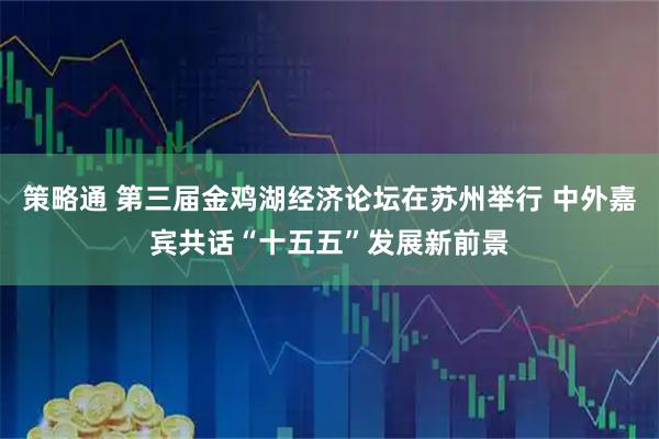 策略通 第三届金鸡湖经济论坛在苏州举行 中外嘉宾共话“十五五”发展新前景