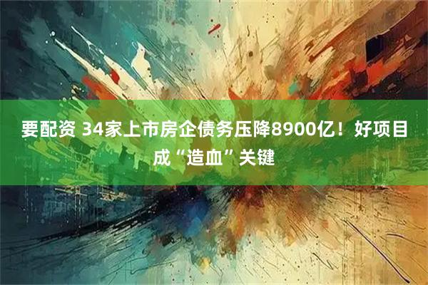 要配资 34家上市房企债务压降8900亿!好项目成“造血”关键