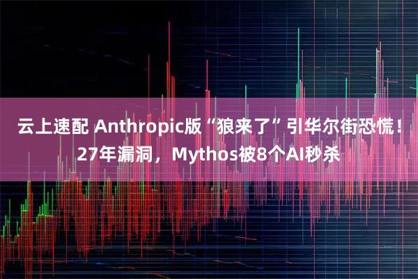 云上速配 Anthropic版“狼来了”引华尔街恐慌！27年漏洞，Mythos被8个AI秒杀
