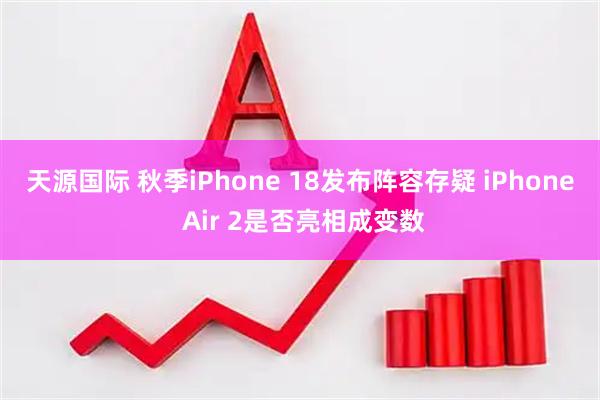 天源国际 秋季iPhone 18发布阵容存疑 iPhone Air 2是否亮相成变数