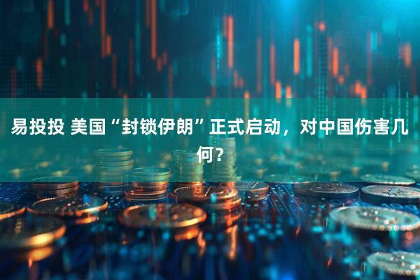 易投投 美国“封锁伊朗”正式启动，对中国伤害几何？