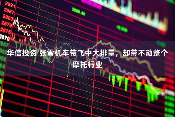 华信投资 张雪机车带飞中大排量，却带不动整个摩托行业
