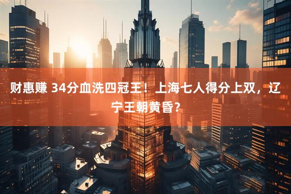 财惠赚 34分血洗四冠王！上海七人得分上双，辽宁王朝黄昏？