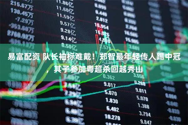 易富配资 队长袖标难戴！郑智最年轻传人踢中冠，其子参加粤超杀回越秀山