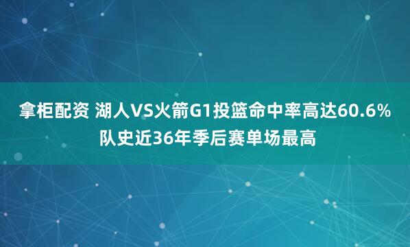 拿柜配资 湖人VS火箭G1投篮命中率高达60.6% 队史近36年季后赛单场最高