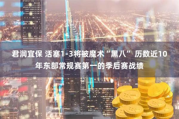 君润宜保 活塞1-3将被魔术“黑八” 历数近10年东部常规赛第一的季后赛战绩