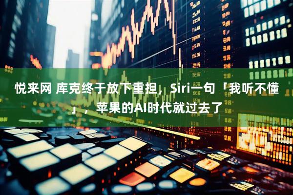 悦来网 库克终于放下重担，Siri一句「我听不懂」，苹果的AI时代就过去了