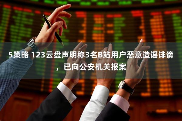 5策略 123云盘声明称3名B站用户恶意造谣诽谤，已向公安机关报案
