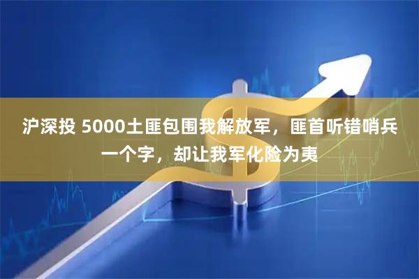 沪深投 5000土匪包围我解放军，匪首听错哨兵一个字，却让我军化险为夷
