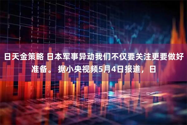 日天金策略 日本军事异动我们不仅要关注更要做好准备。 据小央视频5月4日报道，日