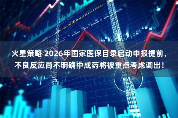 火星策略 2026年国家医保目录启动申报提前，不良反应尚不明确中成药将被重点考虑调出！