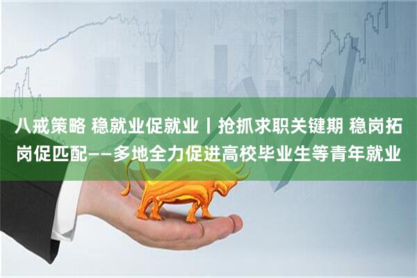 八戒策略 稳就业促就业丨抢抓求职关键期 稳岗拓岗促匹配——多地全力促进高校毕业生等青年就业
