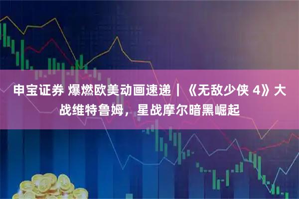 申宝证券 爆燃欧美动画速递｜《无敌少侠 4》大战维特鲁姆，星战摩尔暗黑崛起