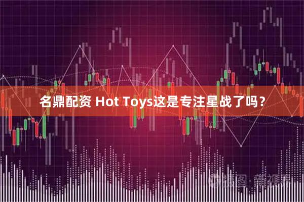 名鼎配资 Hot Toys这是专注星战了吗？