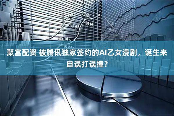 聚富配资 被腾讯独家签约的AI乙女漫剧，诞生来自误打误撞？