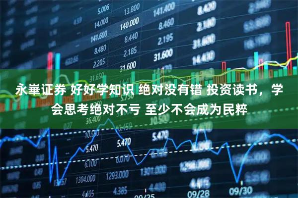 永崋证券 好好学知识 绝对没有错 投资读书，学会思考绝对不亏 至少不会成为民粹
