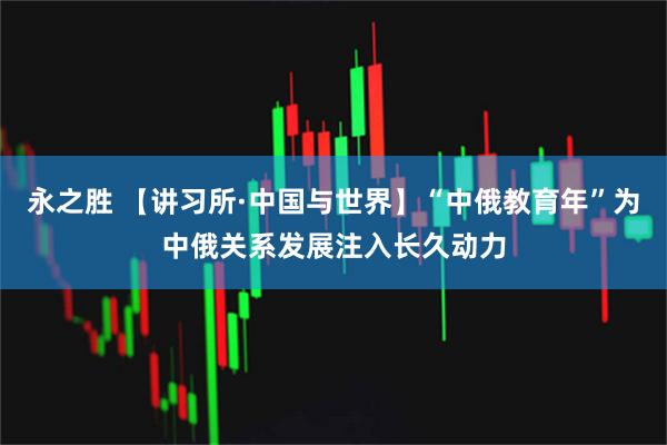 永之胜 【讲习所·中国与世界】“中俄教育年”为中俄关系发展注入长久动力